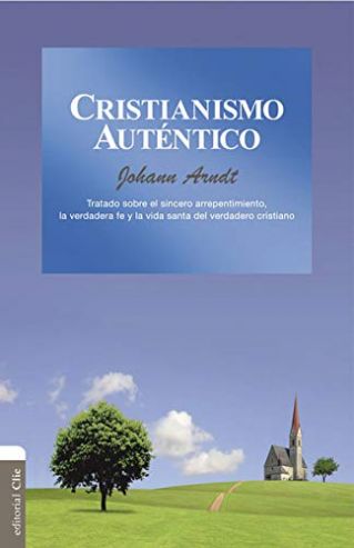 Cristianismo Auténtico: Tratado Sobre El Sincero Arrepentimiento, La Verdadera Fe Y La Vida Santa Del Verdadero Cristiano